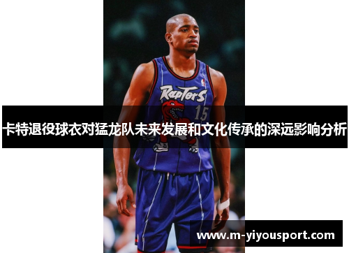 卡特退役球衣对猛龙队未来发展和文化传承的深远影响分析
