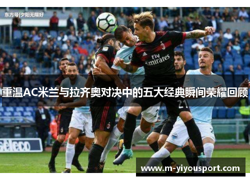 重温AC米兰与拉齐奥对决中的五大经典瞬间荣耀回顾