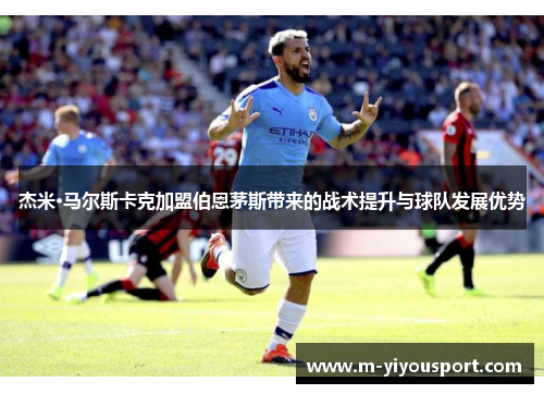 杰米·马尔斯卡克加盟伯恩茅斯带来的战术提升与球队发展优势