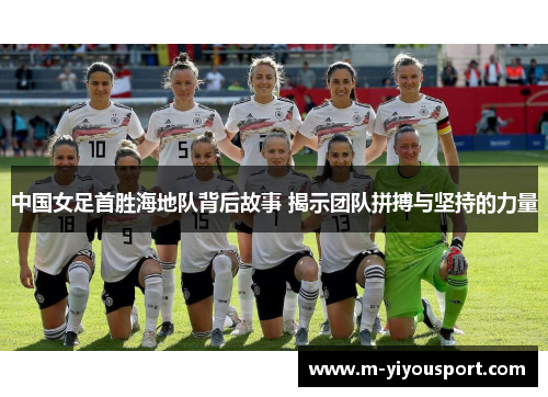中国女足首胜海地队背后故事 揭示团队拼搏与坚持的力量