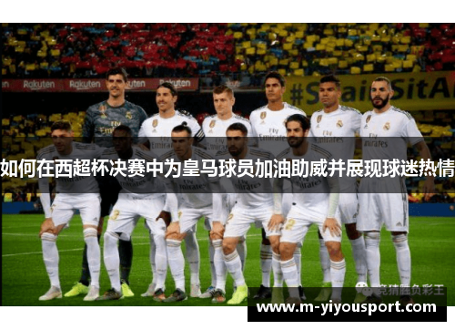 如何在西超杯决赛中为皇马球员加油助威并展现球迷热情