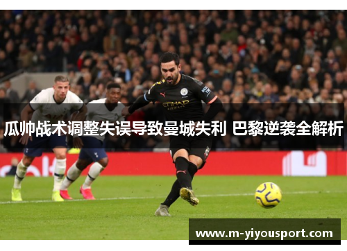 瓜帅战术调整失误导致曼城失利 巴黎逆袭全解析
