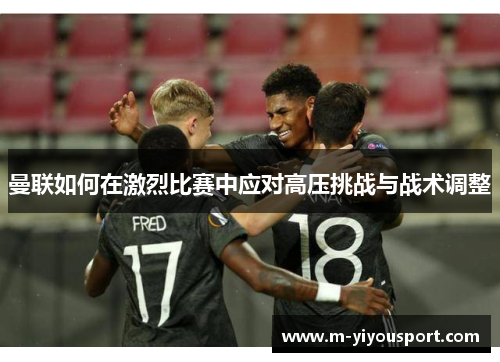 曼联如何在激烈比赛中应对高压挑战与战术调整