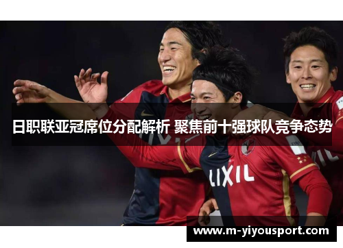 日职联亚冠席位分配解析 聚焦前十强球队竞争态势