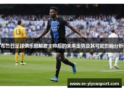 布鲁日足球俱乐部解雇主帅后的未来走势及其可能影响分析