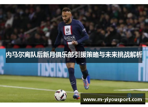 内马尔离队后新月俱乐部引援策略与未来挑战解析
