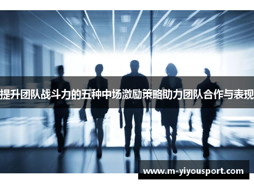 提升团队战斗力的五种中场激励策略助力团队合作与表现