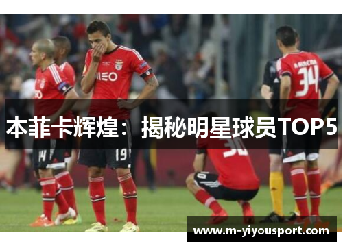 本菲卡辉煌：揭秘明星球员TOP5