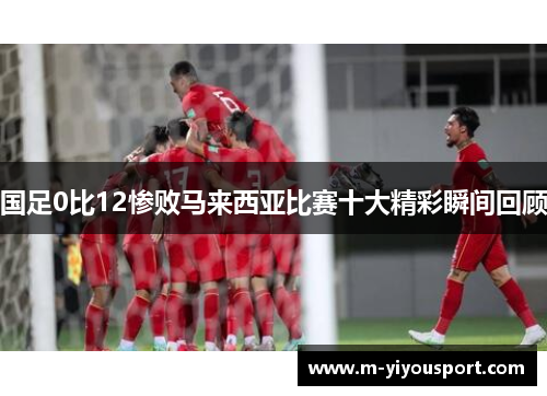 国足0比12惨败马来西亚比赛十大精彩瞬间回顾