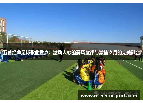 五首经典足球歌曲盘点：激动人心的赛场旋律与激情岁月的完美融合