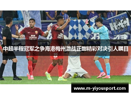中超半程冠军之争海港梅州激战正酣精彩对决引人瞩目