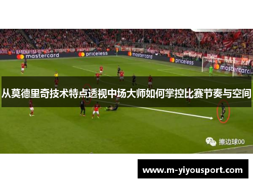 从莫德里奇技术特点透视中场大师如何掌控比赛节奏与空间