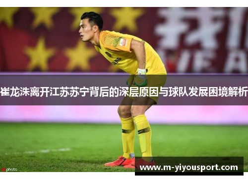 崔龙洙离开江苏苏宁背后的深层原因与球队发展困境解析