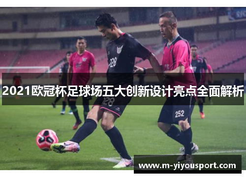 2021欧冠杯足球场五大创新设计亮点全面解析